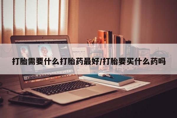 网上打胎药私人店,打胎药专卖打胎需要什么打胎药最好/打胎要买什么药吗
