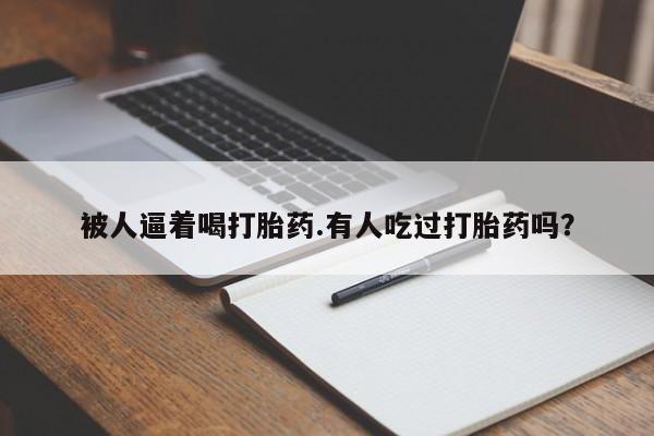 网上打胎药私人店,打胎药专卖被人逼着喝打胎药.有人吃过打胎药吗？