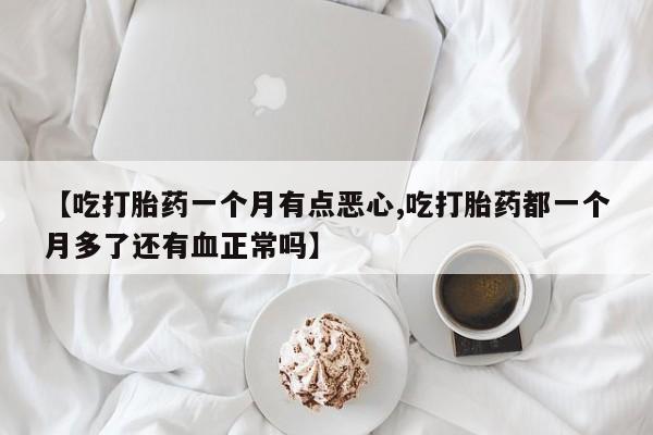 网上打胎药私人店,打胎药专卖【吃打胎药一个月有点恶心,吃打胎药都一个月多了还有血正常吗】