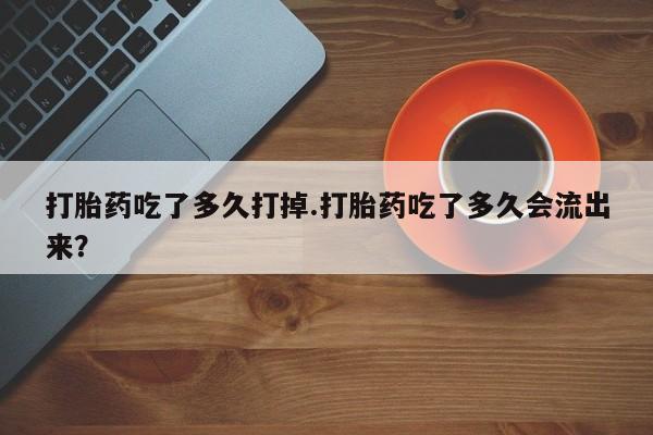 网上打胎药私人店,打胎药专卖打胎药吃了多久打掉.打胎药吃了多久会流出来？