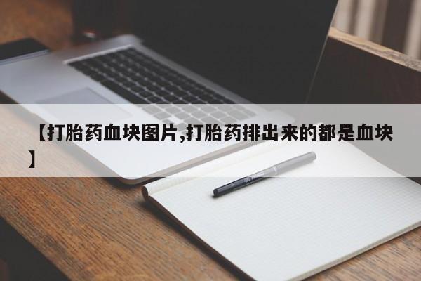 网上打胎药私人店,打胎药专卖【打胎药血块图片,打胎药排出来的都是血块】