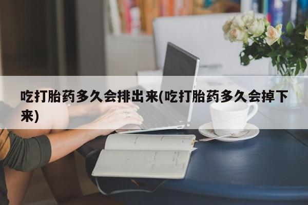 网上打胎药私人店,打胎药专卖吃打胎药多久会排出来(吃打胎药多久会掉下来)