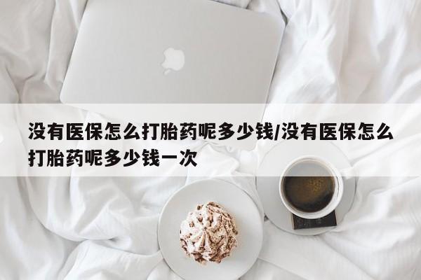 网上打胎药私人店,打胎药专卖没有医保怎么打胎药呢多少钱/没有医保怎么打胎药呢多少钱一次