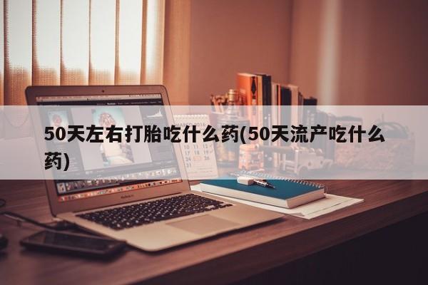 网上打胎药私人店,打胎药专卖50天左右打胎吃什么药(50天流产吃什么药)