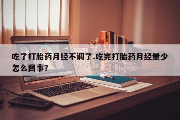 网上打胎药私人店,打胎药专卖吃了打胎药月经不调了.吃完打胎药月经量少怎么回事？