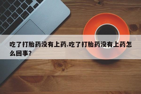 网上打胎药私人店,打胎药专卖吃了打胎药没有上药.吃了打胎药没有上药怎么回事？