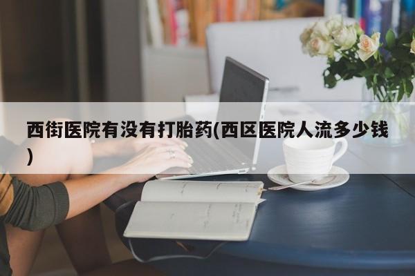 网上打胎药私人店,打胎药专卖西街医院有没有打胎药(西区医院人流多少钱)