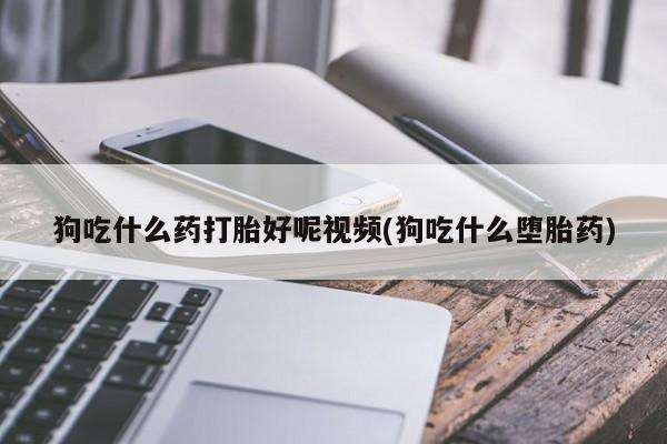 网上打胎药私人店,打胎药专卖狗吃什么药打胎好呢视频(狗吃什么堕胎药)