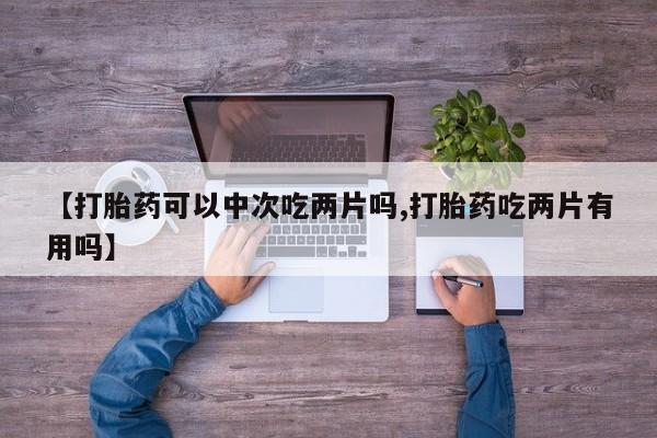 网上打胎药私人店,打胎药专卖【打胎药可以中次吃两片吗,打胎药吃两片有用吗】