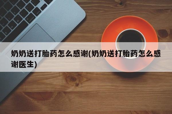 网上打胎药私人店,打胎药专卖奶奶送打胎药怎么感谢(奶奶送打胎药怎么感谢医生)