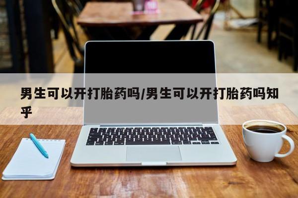 网上打胎药私人店,打胎药专卖男生可以开打胎药吗/男生可以开打胎药吗知乎