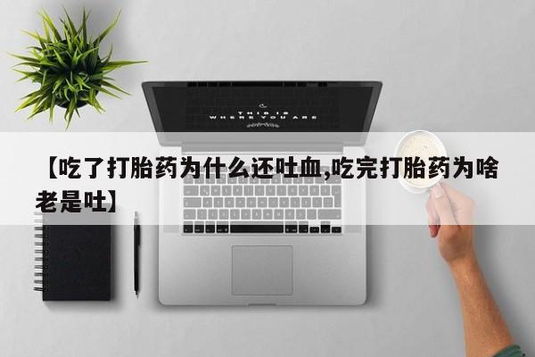 网上打胎药私人店,打胎药专卖【吃了打胎药为什么还吐血,吃完打胎药为啥老是吐】