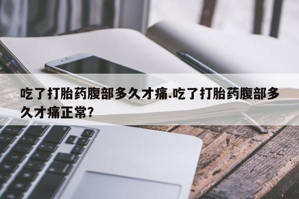 网上打胎药私人店,打胎药专卖吃了打胎药腹部多久才痛.吃了打胎药腹部多久才痛正常？