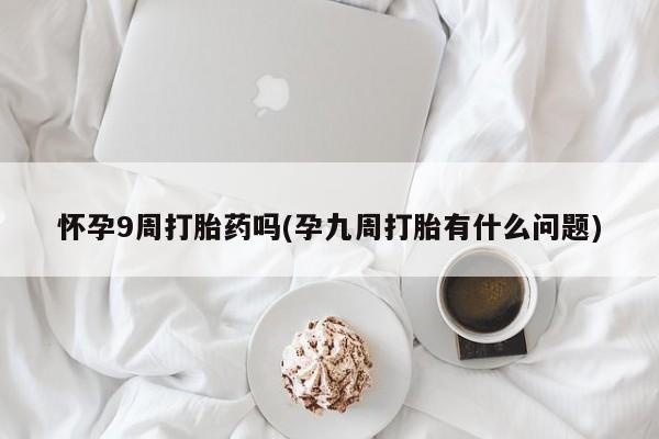 网上打胎药私人店,打胎药专卖怀孕9周打胎药吗(孕九周打胎有什么问题)