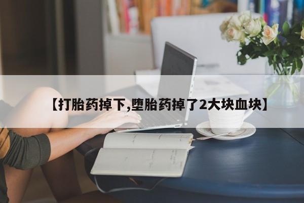 网上打胎药私人店,打胎药专卖【打胎药掉下,堕胎药掉了2大块血块】