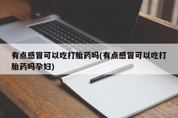 网上打胎药私人店,打胎药专卖有点感冒可以吃打胎药吗(有点感冒可以吃打胎药吗孕妇)