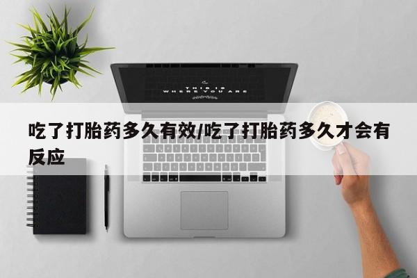 网上打胎药私人店,打胎药专卖吃了打胎药多久有效/吃了打胎药多久才会有反应