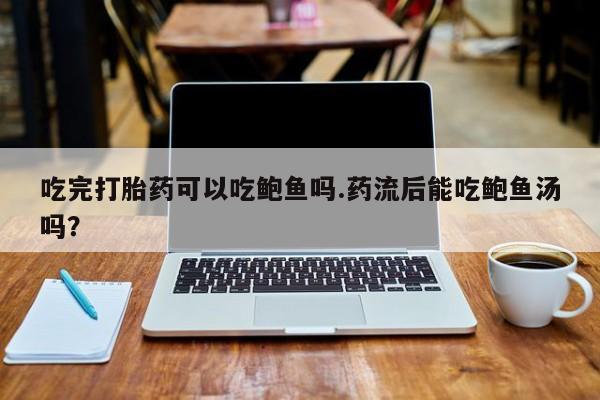 网上打胎药私人店,打胎药专卖吃完打胎药可以吃鲍鱼吗.药流后能吃鲍鱼汤吗？