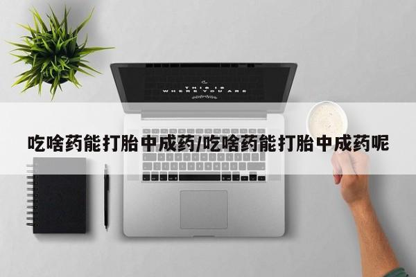 网上打胎药私人店,打胎药专卖吃啥药能打胎中成药/吃啥药能打胎中成药呢