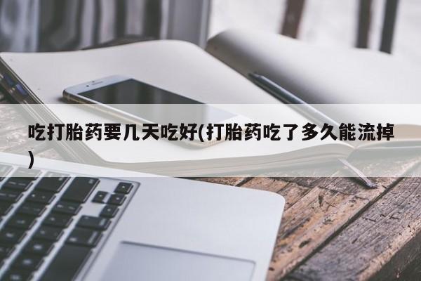 网上打胎药私人店,打胎药专卖吃打胎药要几天吃好(打胎药吃了多久能流掉)
