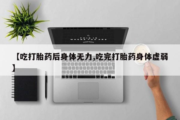 网上打胎药私人店,打胎药专卖【吃打胎药后身体无力,吃完打胎药身体虚弱】