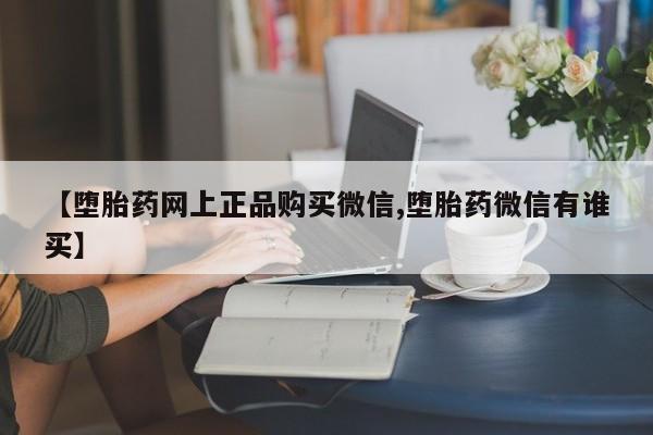网上打胎药私人店,打胎药专卖【堕胎药网上正品购买微信,堕胎药微信有谁买】