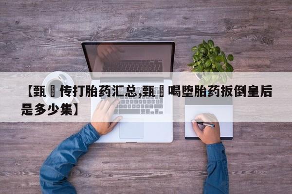 网上打胎药私人店,打胎药专卖【甄嬛传打胎药汇总,甄嬛喝堕胎药扳倒皇后是多少集】