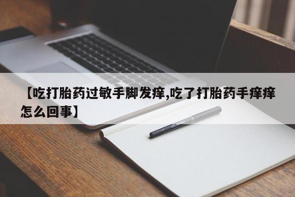 网上打胎药私人店,打胎药专卖【吃打胎药过敏手脚发痒,吃了打胎药手痒痒怎么回事】
