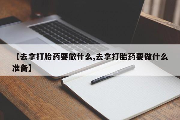 网上打胎药私人店,打胎药专卖【去拿打胎药要做什么,去拿打胎药要做什么准备】