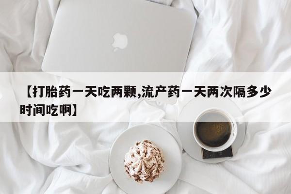 网上打胎药私人店,打胎药专卖【打胎药一天吃两颗,流产药一天两次隔多少时间吃啊】