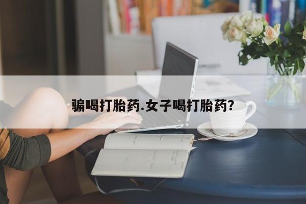 网上打胎药私人店,打胎药专卖骗喝打胎药.女子喝打胎药？