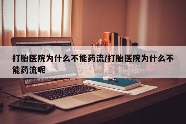网上打胎药私人店,打胎药专卖打胎医院为什么不能药流/打胎医院为什么不能药流呢