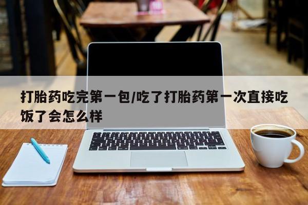 网上打胎药私人店,打胎药专卖打胎药吃完第一包/吃了打胎药第一次直接吃饭了会怎么样