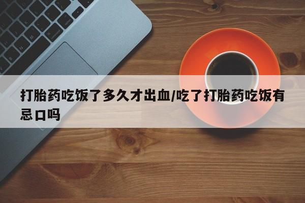 网上打胎药私人店,打胎药专卖打胎药吃饭了多久才出血/吃了打胎药吃饭有忌口吗