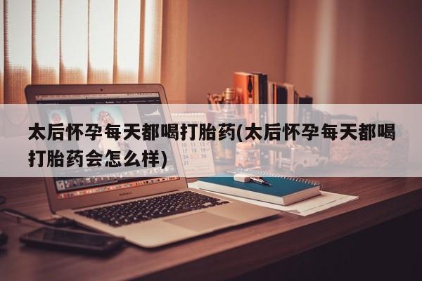网上打胎药私人店,打胎药专卖太后怀孕每天都喝打胎药(太后怀孕每天都喝打胎药会怎么样)