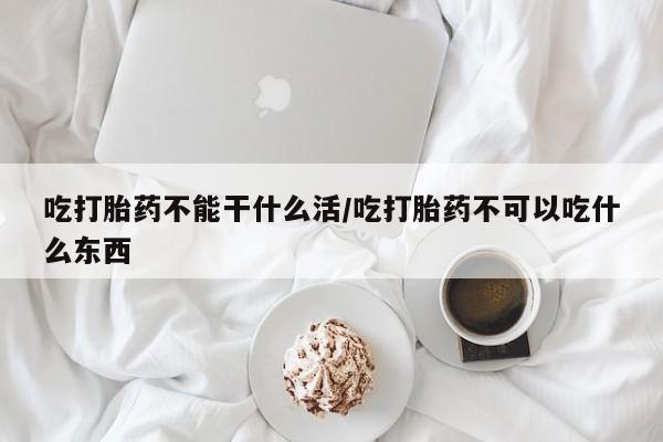 网上打胎药私人店,打胎药专卖吃打胎药不能干什么活/吃打胎药不可以吃什么东西