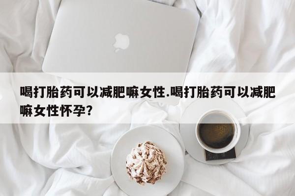 网上打胎药私人店,打胎药专卖喝打胎药可以减肥嘛女性.喝打胎药可以减肥嘛女性怀孕？