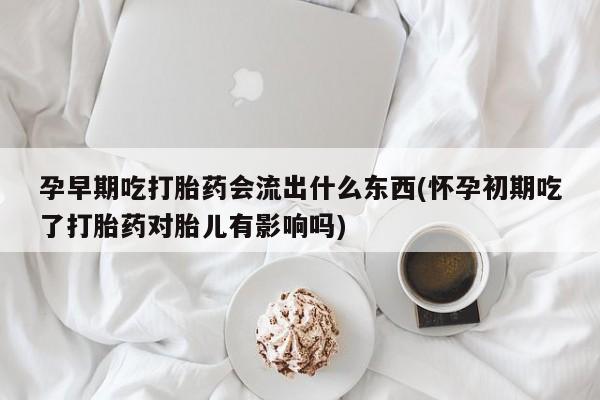 网上打胎药私人店,打胎药专卖孕早期吃打胎药会流出什么东西(怀孕初期吃了打胎药对胎儿有影响吗)