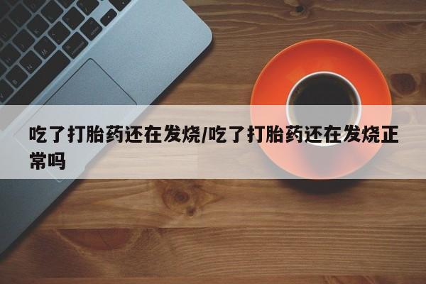 网上打胎药私人店,打胎药专卖吃了打胎药还在发烧/吃了打胎药还在发烧正常吗