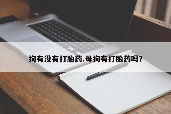 网上打胎药私人店,打胎药专卖狗有没有打胎药.母狗有打胎药吗？
