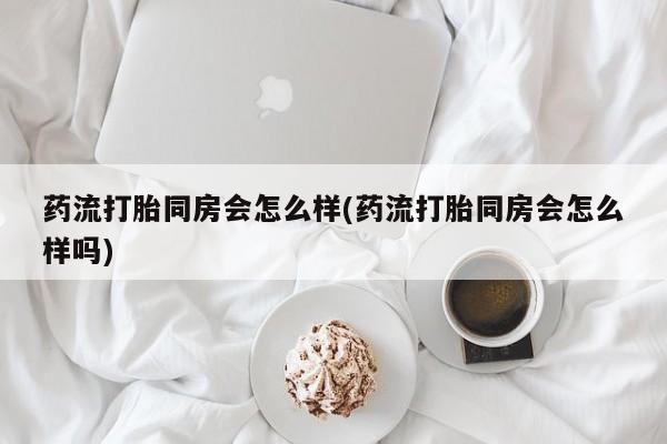 网上打胎药私人店,打胎药专卖药流打胎同房会怎么样(药流打胎同房会怎么样吗)