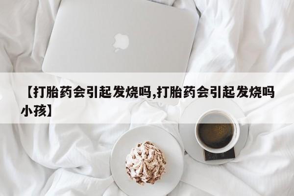 网上打胎药私人店,打胎药专卖【打胎药会引起发烧吗,打胎药会引起发烧吗小孩】
