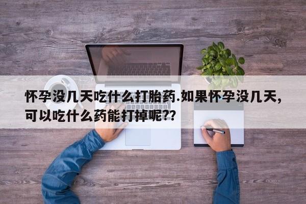网上打胎药私人店,打胎药专卖怀孕没几天吃什么打胎药.如果怀孕没几天,可以吃什么药能打掉呢?？