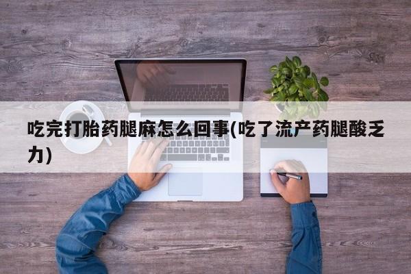 网上打胎药私人店,打胎药专卖吃完打胎药腿麻怎么回事(吃了流产药腿酸乏力)