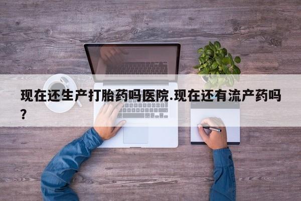 网上打胎药私人店,打胎药专卖现在还生产打胎药吗医院.现在还有流产药吗？