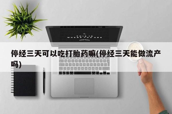 网上打胎药私人店,打胎药专卖停经三天可以吃打胎药嘛(停经三天能做流产吗)