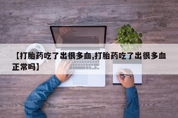 网上打胎药私人店,打胎药专卖【打胎药吃了出很多血,打胎药吃了出很多血正常吗】