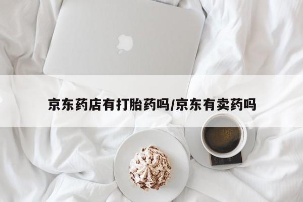 网上打胎药私人店,打胎药专卖京东药店有打胎药吗/京东有卖药吗