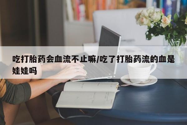 网上打胎药私人店,打胎药专卖吃打胎药会血流不止嘛/吃了打胎药流的血是娃娃吗