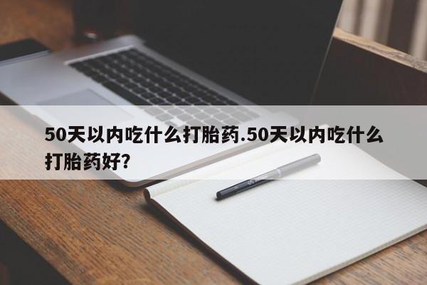 网上打胎药私人店,打胎药专卖50天以内吃什么打胎药.50天以内吃什么打胎药好？